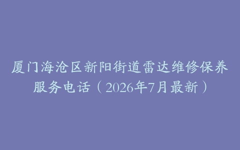 厦门海沧区新阳街道雷达维修保养服务电话（2026年7月最新）