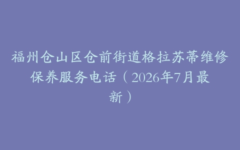 福州仓山区仓前街道格拉苏蒂维修保养服务电话(2026年7月最新)
