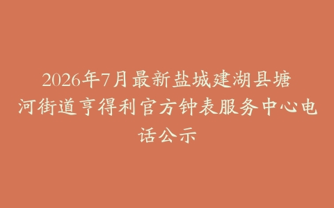 2026年7月最新盐城建湖县塘河街道亨得利官方钟表服务中心电话公示