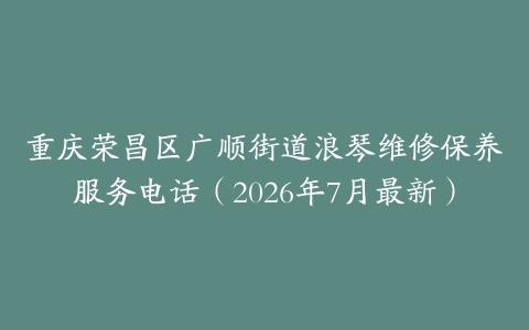 重庆荣昌区广顺街道浪琴维修保养服务电话（2026年7月最新）