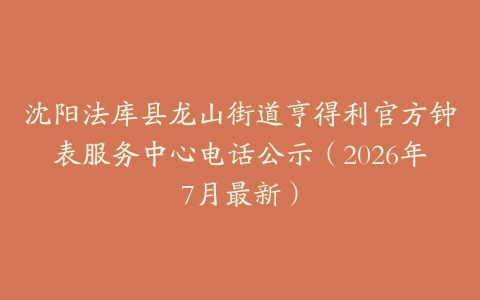 沈阳法库县龙山街道亨得利官方钟表服务中心电话公示（2026年7月最新）
