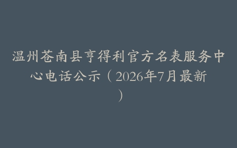 温州苍南县亨得利官方名表服务中心电话公示（2026年7月最新）