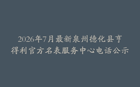 2026年7月最新泉州德化县亨得利官方名表服务中心电话公示