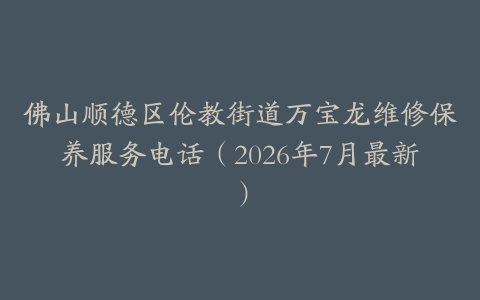 佛山顺德区伦教街道万宝龙维修保养服务电话（2026年7月最新）