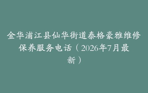 金华浦江县仙华街道泰格豪雅维修保养服务电话（2026年7月最新）