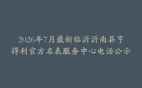 2026年7月最新临沂沂南县亨得利官方名表服务中心电话公示