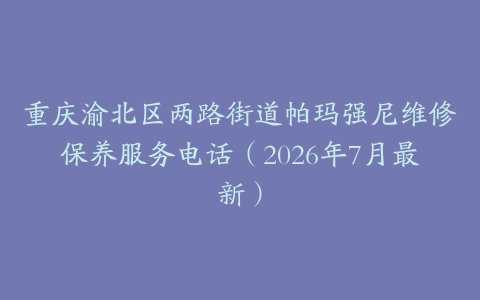 重庆渝北区两路街道帕玛强尼维修保养服务电话（2026年7月最新）
