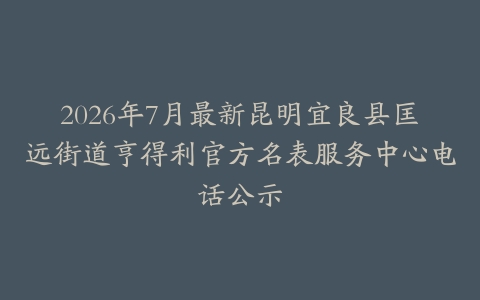 2026年7月最新昆明宜良县匡远街道亨得利官方名表服务中心电话公示