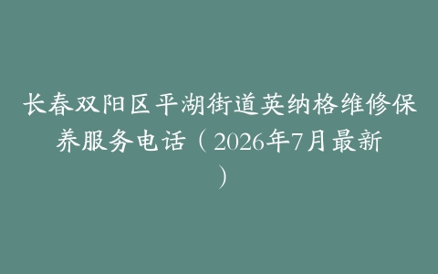 长春双阳区平湖街道英纳格维修保养服务电话（2026年7月最新）