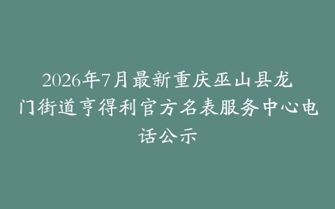 2026年7月最新重庆巫山县龙门街道亨得利官方名表服务中心电话公示