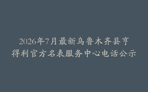 2026年7月最新乌鲁木齐县亨得利官方名表服务中心电话公示