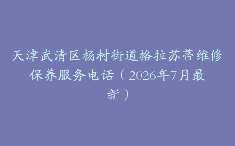 天津武清区杨村街道格拉苏蒂维修保养服务电话（2026年7月最新）
