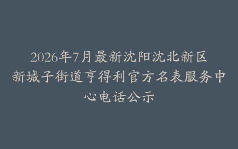 2026年7月最新沈阳沈北新区新城子街道亨得利官方名表服务中心电话公示