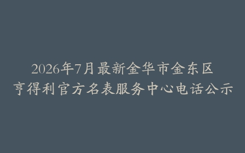 2026年7月最新金华市金东区亨得利官方名表服务中心电话公示