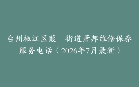 台州椒江区葭沚街道萧邦维修保养服务电话（2026年7月最新）