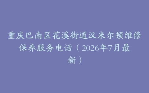 重庆巴南区花溪街道汉米尔顿维修保养服务电话（2026年7月最新）