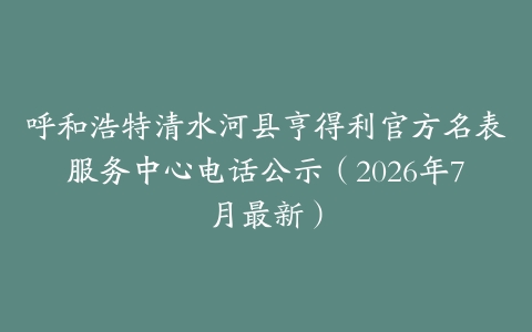呼和浩特清水河县亨得利官方名表服务中心电话公示（2026年7月最新）