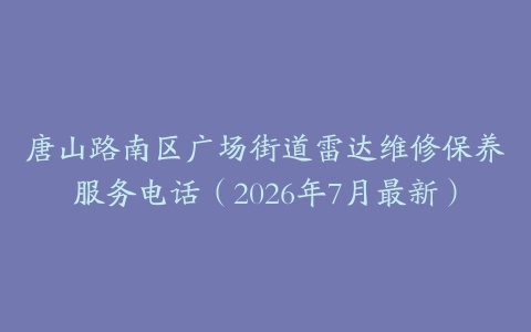 唐山路南区广场街道雷达维修保养服务电话（2026年7月最新）