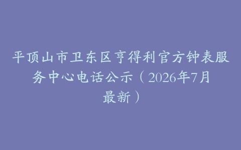 平顶山市卫东区亨得利官方钟表服务中心电话公示（2026年7月最新）
