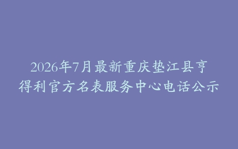 2026年7月最新重庆垫江县亨得利官方名表服务中心电话公示