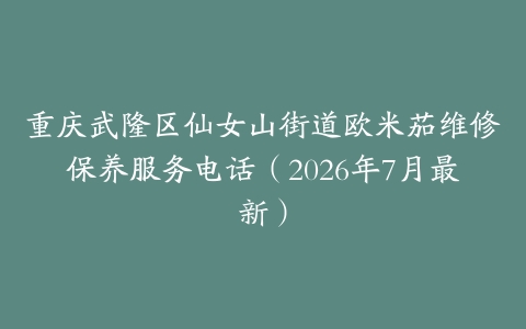 重庆武隆区仙女山街道欧米茄维修保养服务电话（2026年7月最新）
