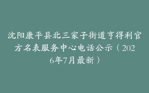 沈阳康平县北三家子街道亨得利官方名表服务中心电话公示（2026年7月最新）
