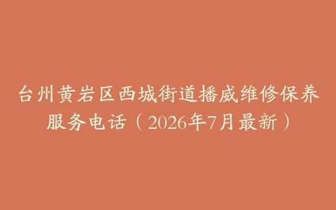 台州黄岩区西城街道播威维修保养服务电话（2026年7月最新）