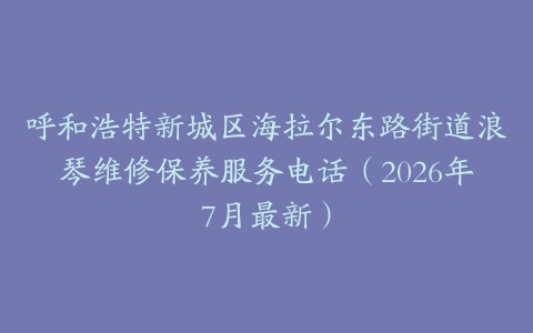 呼和浩特新城区海拉尔东路街道浪琴维修保养服务电话（2026年7月最新）