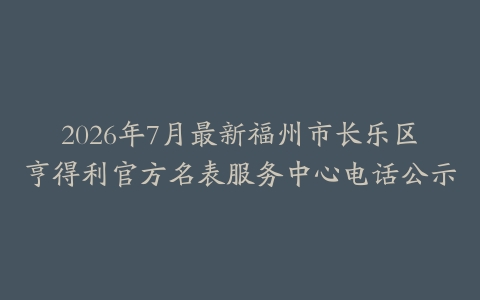 2026年7月最新福州市长乐区亨得利官方名表服务中心电话公示