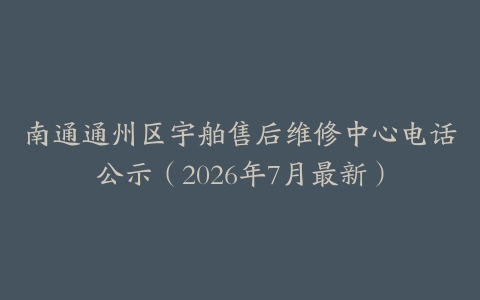南通通州区宇舶售后维修中心电话公示（2026年7月最新）