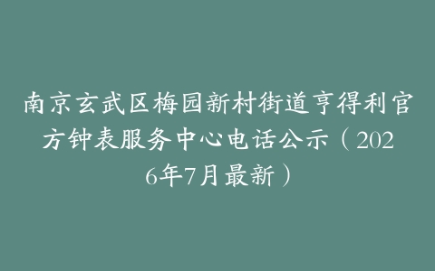 南京玄武区梅园新村街道亨得利官方钟表服务中心电话公示（2026年7月最新）
