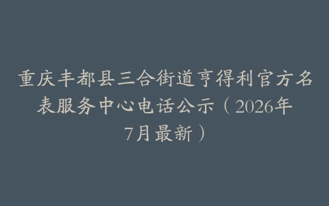重庆丰都县三合街道亨得利官方名表服务中心电话公示（2026年7月最新）