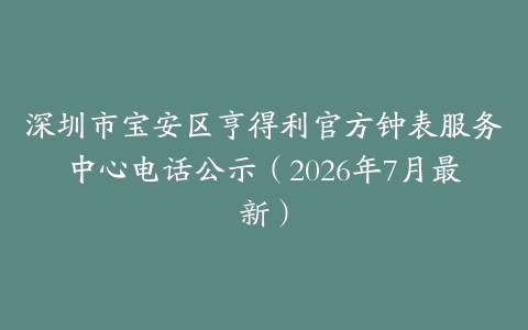 深圳市宝安区亨得利官方钟表服务中心电话公示（2026年7月最新）