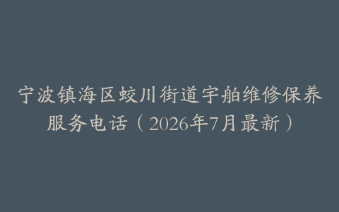 宁波镇海区蛟川街道宇舶维修保养服务电话（2026年7月最新）