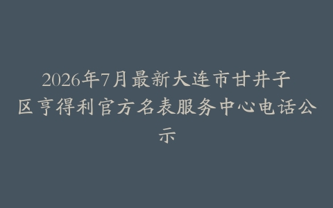 2026年7月最新大连市甘井子区亨得利官方名表服务中心电话公示