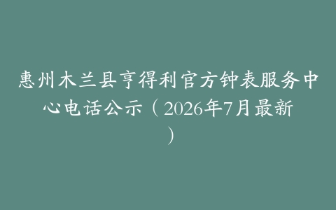 惠州木兰县亨得利官方钟表服务中心电话公示（2026年7月最新）