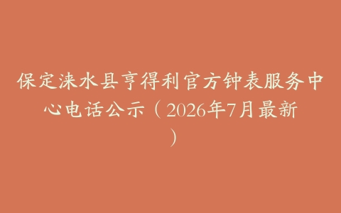 保定涞水县亨得利官方钟表服务中心电话公示（2026年7月最新）