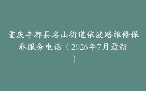 重庆丰都县名山街道依波路维修保养服务电话（2026年7月最新）