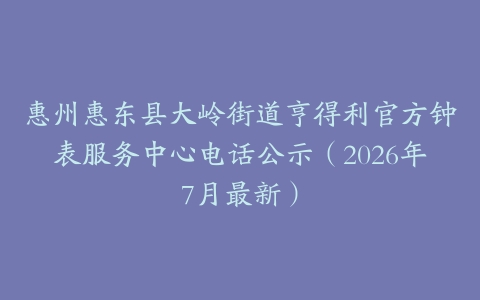 惠州惠东县大岭街道亨得利官方钟表服务中心电话公示（2026年7月最新）