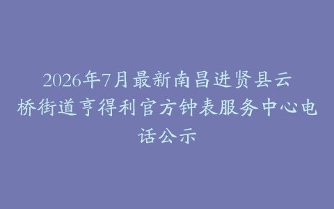 2026年7月最新南昌进贤县云桥街道亨得利官方钟表服务中心电话公示