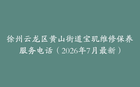 徐州云龙区黄山街道宝玑维修保养服务电话（2026年7月最新）