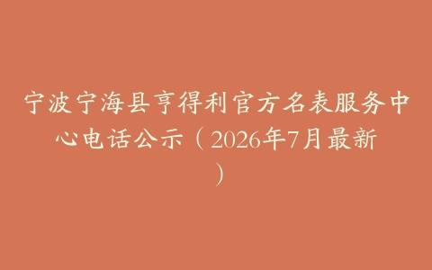 宁波宁海县亨得利官方名表服务中心电话公示（2026年7月最新）