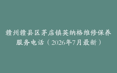赣州赣县区茅店镇英纳格维修保养服务电话（2026年7月最新）