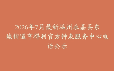 2026年7月最新温州永嘉县东城街道亨得利官方钟表服务中心电话公示