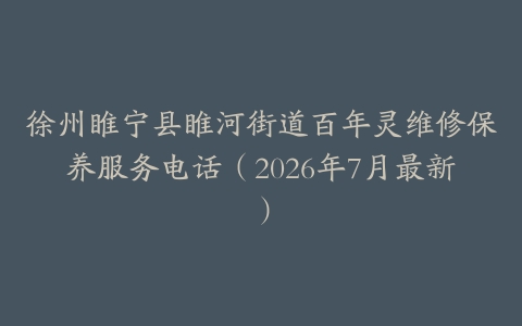 徐州睢宁县睢河街道百年灵维修保养服务电话（2026年7月最新）