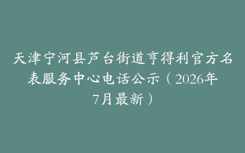 天津宁河县芦台街道亨得利官方名表服务中心电话公示（2026年7月最新）