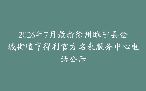 2026年7月最新徐州睢宁县金城街道亨得利官方名表服务中心电话公示