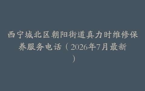 西宁城北区朝阳街道真力时维修保养服务电话（2026年7月最新）