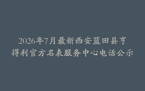 2026年7月最新西安蓝田县亨得利官方名表服务中心电话公示