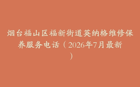 烟台福山区福新街道英纳格维修保养服务电话（2026年7月最新）